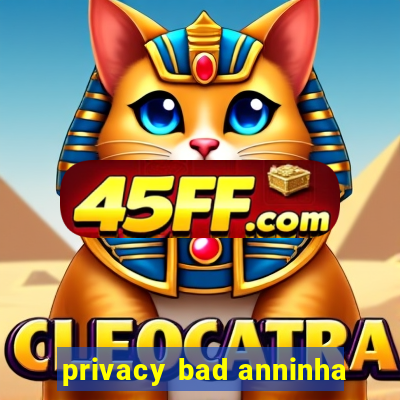 privacy bad anninha
